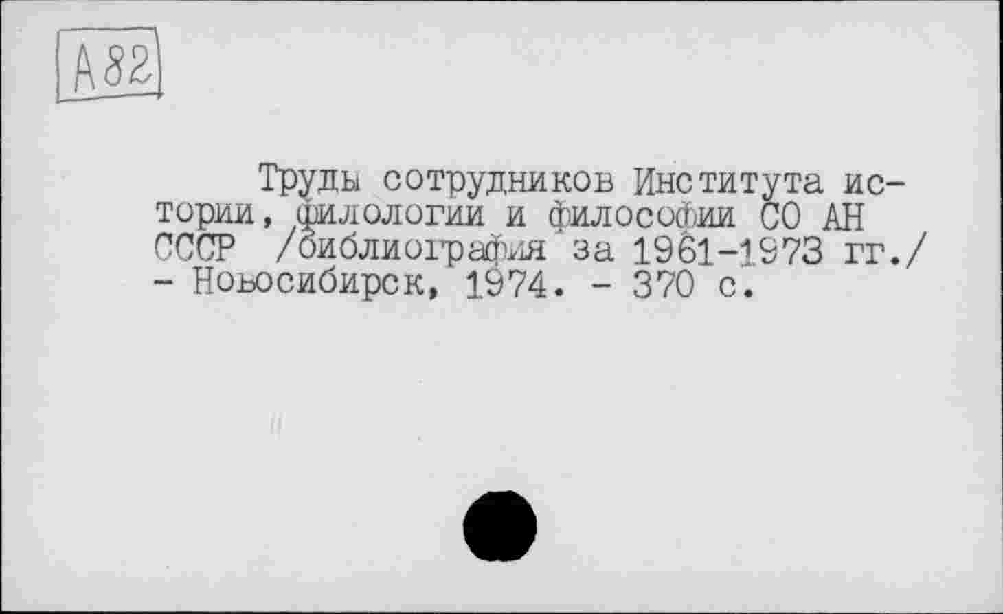 ﻿М2]
Труды сотрудников Института истории, филологии и философии СО АН СССР /библиография за 1961-1973 гг./ - Новосибирск, 1974. - 370 с.